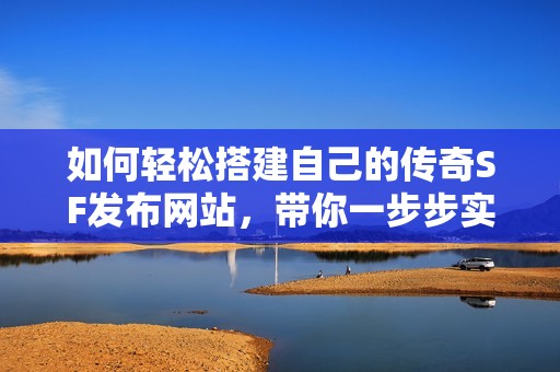 如何轻松搭建自己的传奇SF发布网站，带你一步步实现梦想