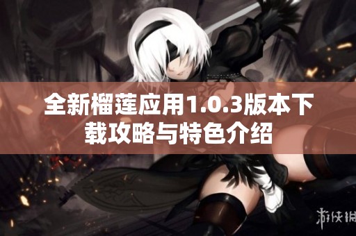 全新榴莲应用1.0.3版本下载攻略与特色介绍