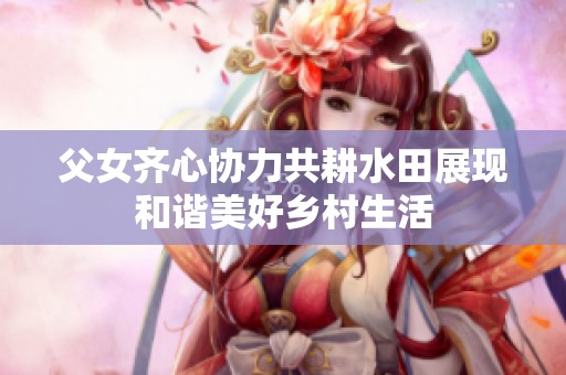 父女齐心协力共耕水田展现和谐美好乡村生活