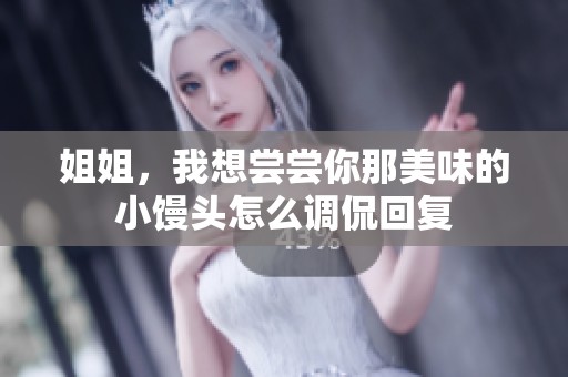 姐姐，我想尝尝你那美味的小馒头怎么调侃回复