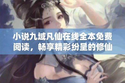 小说九域凡仙在线全本免费阅读，畅享精彩纷呈的修仙旅程