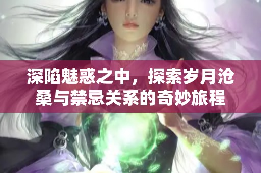 深陷魅惑之中，探索岁月沧桑与禁忌关系的奇妙旅程