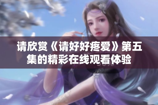请欣赏《请好好疼爱》第五集的精彩在线观看体验
