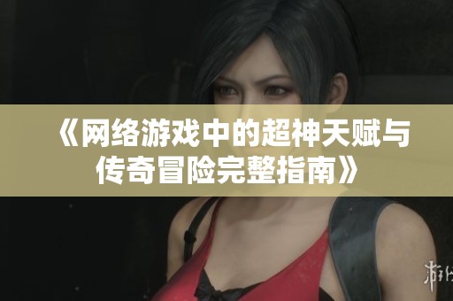 《网络游戏中的超神天赋与传奇冒险完整指南》
