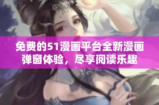 免费的51漫画平台全新漫画弹窗体验，尽享阅读乐趣