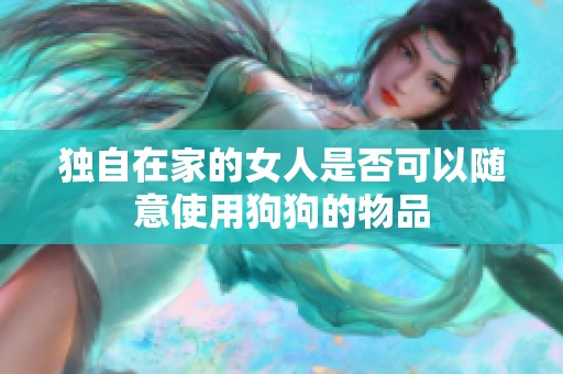 独自在家的女人是否可以随意使用狗狗的物品