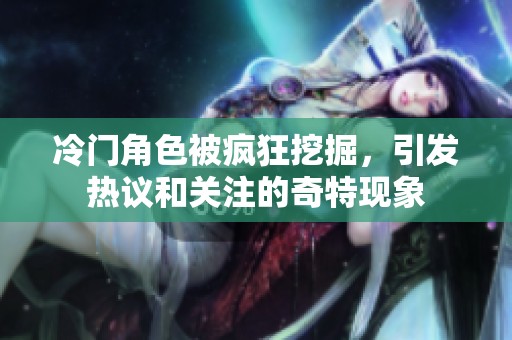 冷门角色被疯狂挖掘，引发热议和关注的奇特现象