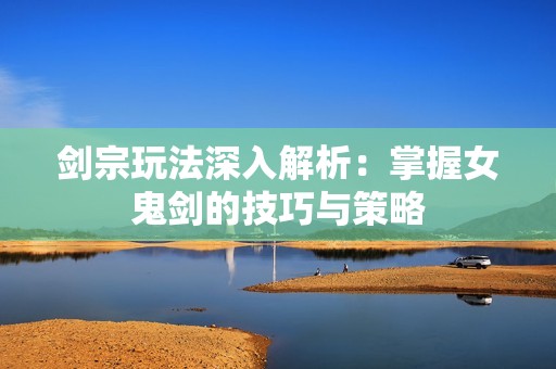 剑宗玩法深入解析：掌握女鬼剑的技巧与策略