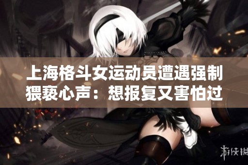 上海格斗女运动员遭遇强制猥亵心声：想报复又害怕过激反应