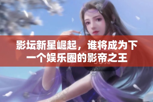 影坛新星崛起，谁将成为下一个娱乐圈的影帝之王