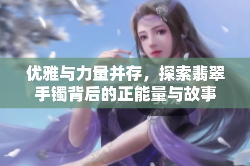 优雅与力量并存，探索翡翠手镯背后的正能量与故事