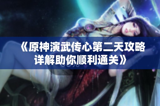 《原神演武传心第二天攻略详解助你顺利通关》
