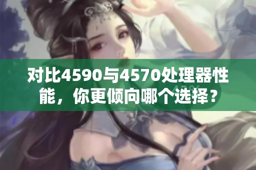 对比4590与4570处理器性能，你更倾向哪个选择？
