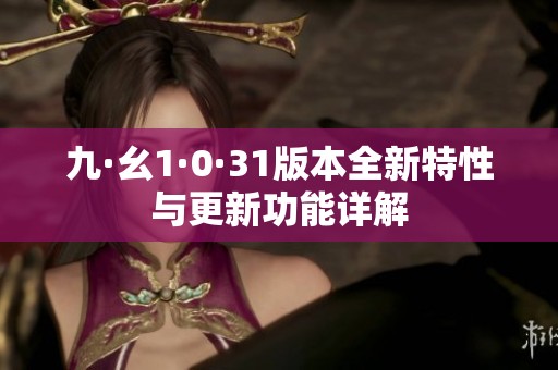 九·幺1·0·31版本全新特性与更新功能详解