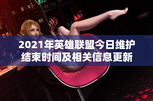 2021年英雄联盟今日维护结束时间及相关信息更新