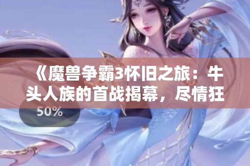 《魔兽争霸3怀旧之旅：牛头人族的首战揭幕，尽情狂欢吧！》