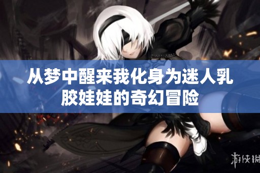 从梦中醒来我化身为迷人乳胶娃娃的奇幻冒险