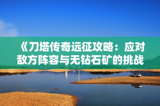 《刀塔传奇远征攻略：应对敌方阵容与无钻石矿的挑战》