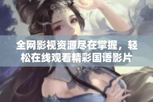 全网影视资源尽在掌握，轻松在线观看精彩国语影片