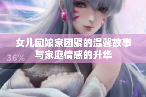 女儿回娘家团聚的温馨故事与家庭情感的升华