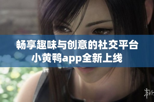 畅享趣味与创意的社交平台小黄鸭app全新上线