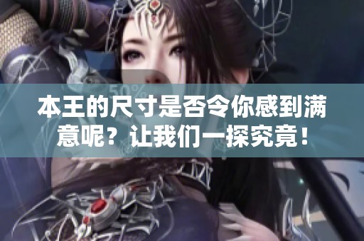 本王的尺寸是否令你感到满意呢？让我们一探究竟！