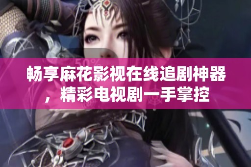 畅享麻花影视在线追剧神器，精彩电视剧一手掌控