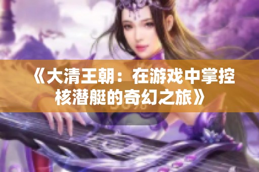 《大清王朝：在游戏中掌控核潜艇的奇幻之旅》