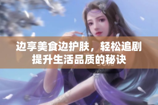 边享美食边护肤，轻松追剧提升生活品质的秘诀