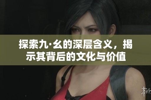 探索九·幺的深层含义，揭示其背后的文化与价值