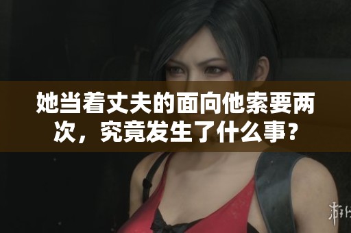 她当着丈夫的面向他索要两次，究竟发生了什么事？