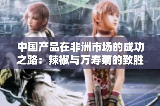 中国产品在非洲市场的成功之路：辣椒与万寿菊的致胜秘诀