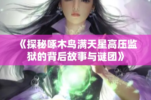 《探秘啄木鸟满天星高压监狱的背后故事与谜团》