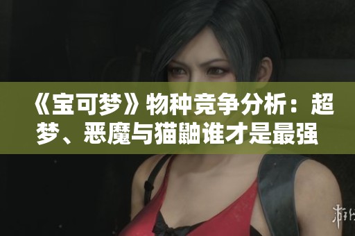 《宝可梦》物种竞争分析：超梦、恶魔与猫鼬谁才是最强者？