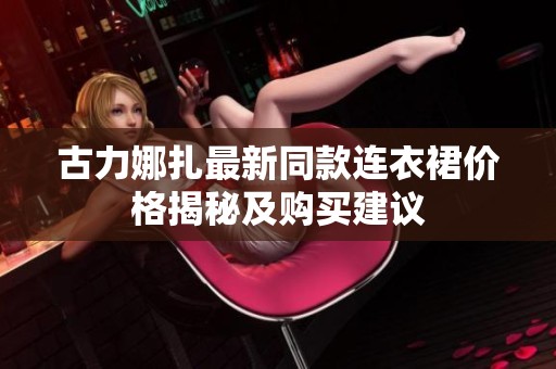 古力娜扎最新同款连衣裙价格揭秘及购买建议