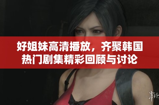 好姐妹高清播放，齐聚韩国热门剧集精彩回顾与讨论