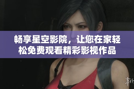 畅享星空影院，让您在家轻松免费观看精彩影视作品