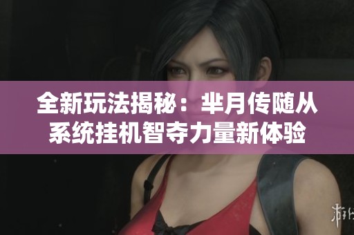 全新玩法揭秘：芈月传随从系统挂机智夺力量新体验
