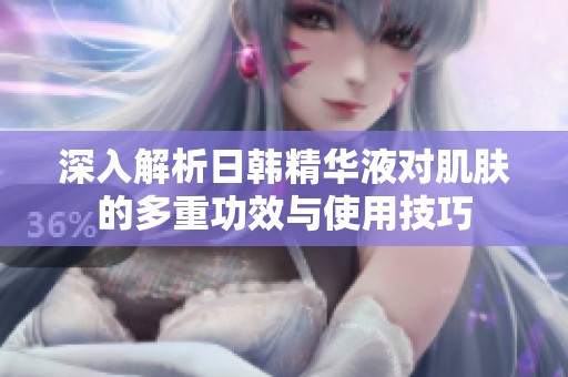 深入解析日韩精华液对肌肤的多重功效与使用技巧