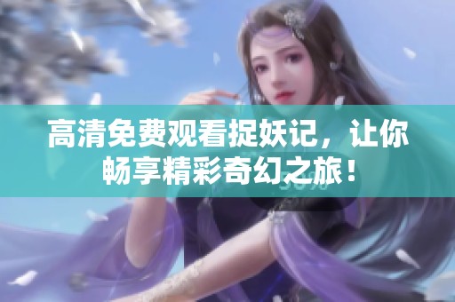高清免费观看捉妖记，让你畅享精彩奇幻之旅！