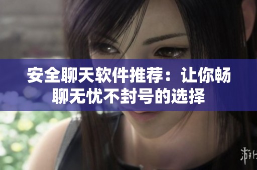 安全聊天软件推荐：让你畅聊无忧不封号的选择
