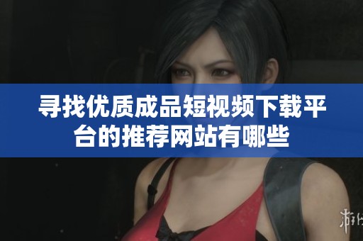寻找优质成品短视频下载平台的推荐网站有哪些
