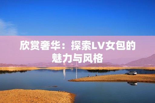 欣赏奢华：探索LV女包的魅力与风格