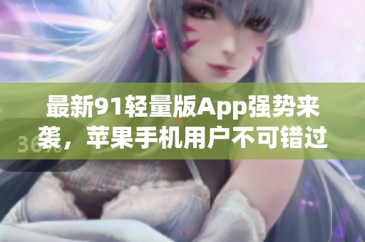 最新91轻量版App强势来袭，苹果手机用户不可错过！