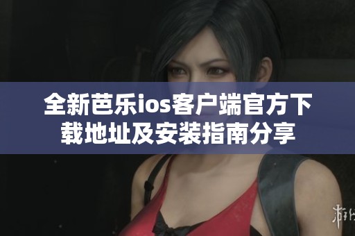 全新芭乐ios客户端官方下载地址及安装指南分享