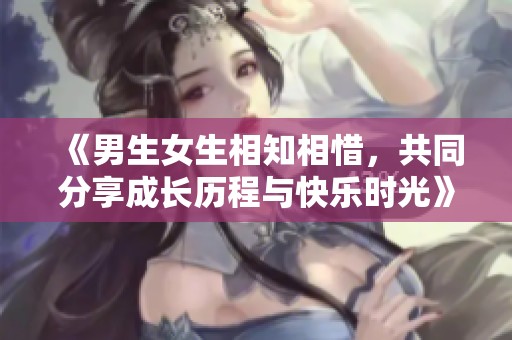 《男生女生相知相惜，共同分享成长历程与快乐时光》