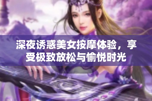 深夜诱惑美女按摩体验，享受极致放松与愉悦时光