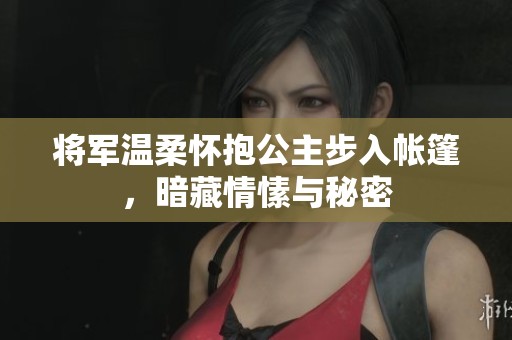 将军温柔怀抱公主步入帐篷，暗藏情愫与秘密