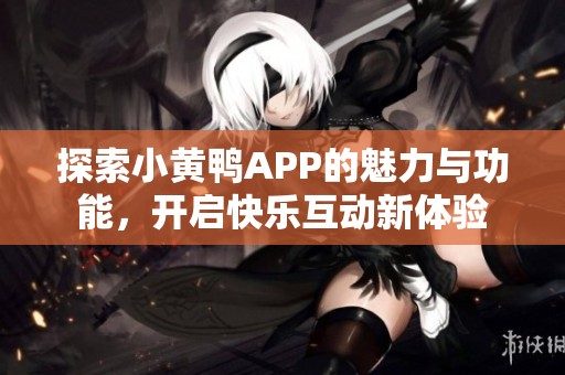 探索小黄鸭APP的魅力与功能，开启快乐互动新体验
