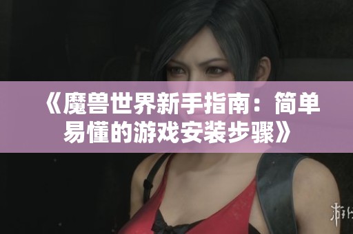《魔兽世界新手指南：简单易懂的游戏安装步骤》